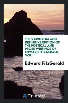 The Variorum and Definitive Edition of the Poetical and Prose Writings of Edward Fitzgerald, Vol. I (Paperback)