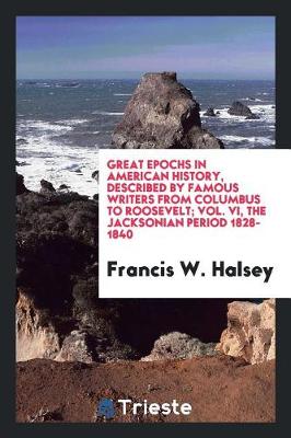 Great Epochs in American History, Described by Famous Writers from Columbus to Roosevelt; Vol. VI, the Jacksonian Period 1828-1840 (Paperback)
