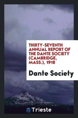 Thirty-Seventh Annual Report of the Dante Society (Cambridge, Mass.), 1918 (Paperback)