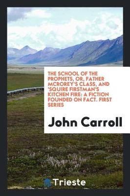 The School of the Prophets, Or, Father McRorey's Class, and 'squire Firstman's Kitchen Fire: A Fiction Founded on Fact. First Series (Paperback)
