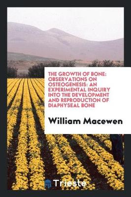 The Growth of Bone: Observations on Osteogenesis: An Experimental Inquiry Into the Development and Reproduction of Diaphyseal Bone (Paperback)