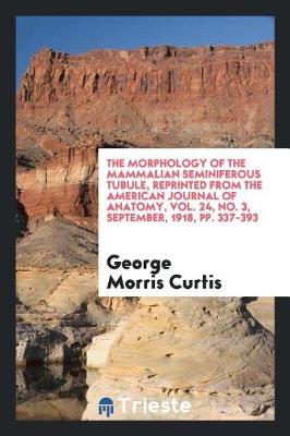 The Morphology of the Mammalian Seminiferous Tubule, Reprinted from the American Journal of Anatomy, Vol. 24, No. 3, September, 1918, Pp. 337-393 (Paperback)