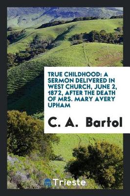 True Childhood: A Sermon Delivered in West Church, June 2, 1872, After the Death of Mrs. Mary Avery Upham (Paperback)
