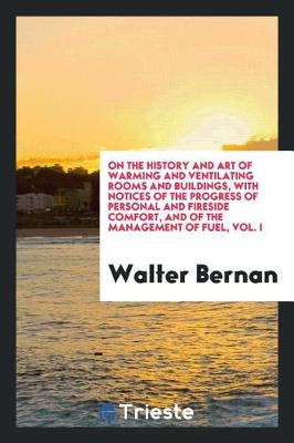 On the History and Art of Warming and Ventilating Rooms and Buildings, with Notices of the Progress of Personal and Fireside Comfort, and of the Management of Fuel, Vol. I (Paperback)