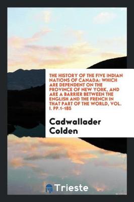 The History of the Five Indian Nations of Canada: Which Are Dependent on the Province of New York, and Are a Barrier Between the English and the French in That Part of the World, Vol. I. Pp.1-185 (Paperback)
