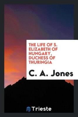 The Life of S. Elizabeth of Hungary, Duchess of Thuringia (Paperback)