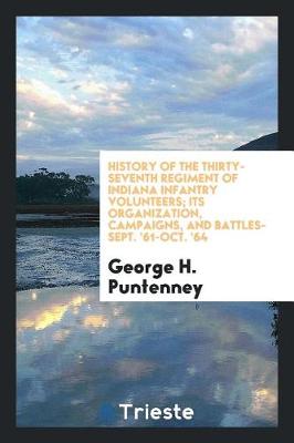 History of the Thirty-Seventh Regiment of Indiana Infantry Volunteers; Its Organization, Campaigns, and Battles-Sept. '61-Oct. '64 (Paperback)
