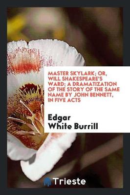Master Skylark; Or, Will Shakespeare's Ward; A Dramatization of the Story of the Same Name by John Bennett, in Five Acts (Paperback)