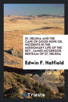 St. Helena and the Cape of Good Hope: Or, Incidents in the Missionary Life of the Rev. James McGregor Bertram, of St. Helena (Paperback)