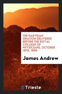 The Harveian Oration Delivered Before the Royal College of Physicians, October 18th, 1890 (Paperback)
