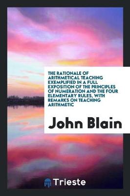 The Rationale of Arithmetical Teaching Exemplified in a Full Exposition of the Principles of Numeration and the Four Elementary Rules, with Remarks on Teaching Arithmetic (Paperback)