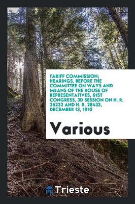 Tariff Commission; Hearings, Before the Committee on Ways and Means of the House of Representatives, 61st Congress, 3D Session on H. R. 26232 and H. R. 28433, December 13, 1910 (Paperback)