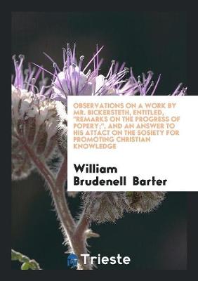 Observations on a Work by Mr. Bickersteth, Entitled, Remarks on the Progress of Popery;, and an Answer to His Attact on the Sosiety for Promoting Christian Knowledge (Paperback)