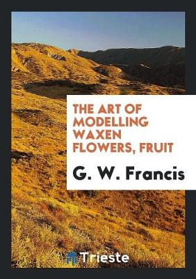 The Art of Modelling Waxen Flowers, Fruit (Paperback)