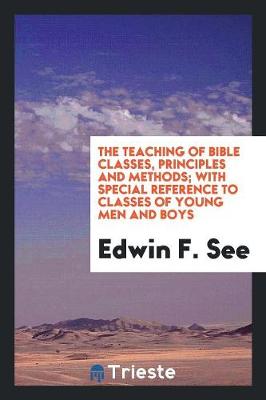 The Teaching of Bible Classes, Principles and Methods; With Special Reference to Classes of Young Men and Boys (Paperback)