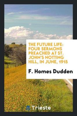 The Future Life: Four Sermons Preached at St. John's Notting Hill, in June, 1915 (Paperback)