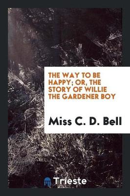 The Way to Be Happy; Or, the Story of Willie the Gardener Boy (Paperback)