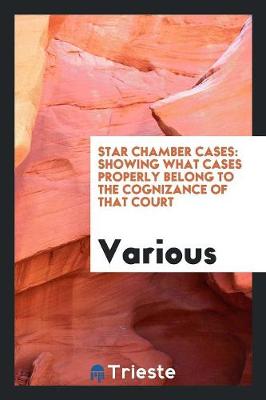 Star Chamber Cases: Showing What Cases Properly Belong to the Cognizance of That Court (Paperback)