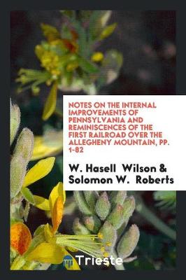 Notes on the Internal Improvements of Pennsylvania and Reminiscences of the First Railroad Over the Allegheny Mountain, Pp. 1-82 (Paperback)