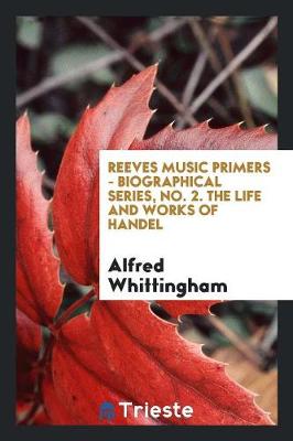 Reeves Music Primers - Biographical Series, No. 2. the Life and Works of Handel (Paperback)