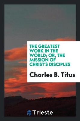 The Greatest Work in the World; Or, the Mission of Christ's Disciples (Paperback)