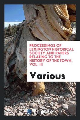 Proceedings of Lexington Historical Society and Papers Relating to the History of the Town, Vol. III (Paperback)