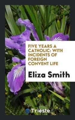 Five Years a Catholic: With Incidents of Foreign Convent Life (Paperback)