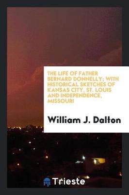 The Life of Father Bernard Donnelly; With Historical Sketches of Kansas City, St. Louis and Independence, Missouri (Paperback)