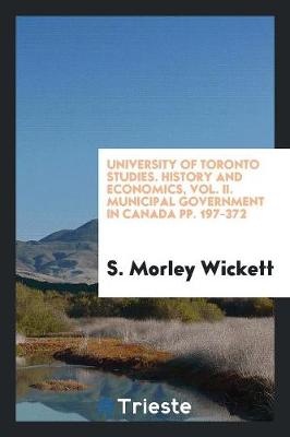 University of Toronto Studies. History and Economics, Vol. II. Municipal Government in Canada Pp. 197-372 (Paperback)