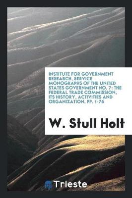 Institute for Government Research, Service Monographs of the United States Government No. 7: The Federal Trade Commission, Its History, Activities and Organization, Pp. 1-76 (Paperback)