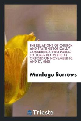 The Relations of Church and State Historically Considered. Two Public Lectures Delivered at Oxford on November 16 and 17, 1865 (Paperback)