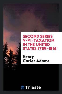 Second Series V-VI; Taxation in the United States 1789-1816 (Paperback)