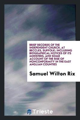 Brief Records of the Independent Church, at Beccles, Suffolk; Including Biographical Notices of Its Ministers, and Some Account of the Rise of Nonconformity in the East Anglian Counties (Paperback)