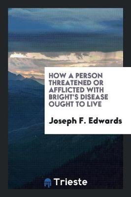 How a Person Threatened or Afflicted with Bright's Disease Ought to Live (Paperback)