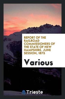 Report of the Railroad Commissioners of the State of New Hampshire. June Session, 1875 (Paperback)
