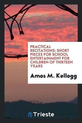Practical Recitations: Short Pieces for School Entertainment for Children of Thirteen Years (Paperback)