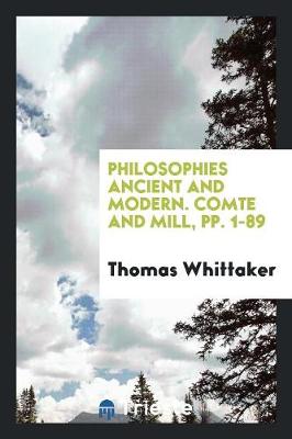 Philosophies Ancient and Modern. Comte and Mill, Pp. 1-89 (Paperback)