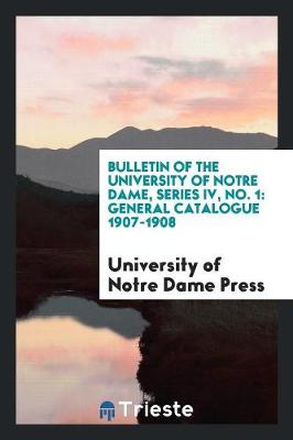 Bulletin of the University of Notre Dame, Series IV, No. 1: General Catalogue 1907-1908 (Paperback)