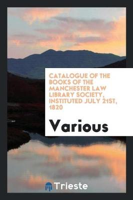 Catalogue of the Books of the Manchester Law Library Society, Instituted July 21st, 1820 (Paperback)