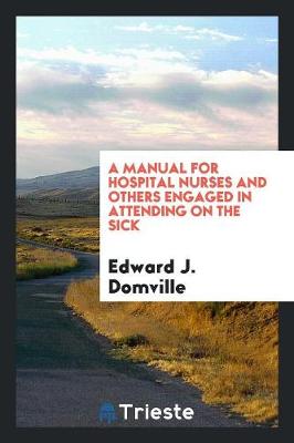 A Manual for Hospital Nurses and Others Engaged in Attending on the Sick (Paperback)