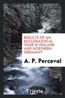 Results of an Ecclesiastical Tour in Holland and Northern Germany (Paperback)