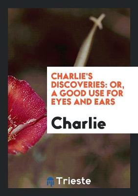 Charlie's Discoveries: Or, a Good Use for Eyes and Ears (Paperback)
