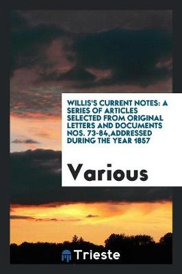 Willis's Current Notes: A Series of Articles Selected from Original Letters and Documents Nos. 73-84, Addressed During the Year 1857 (Paperback)