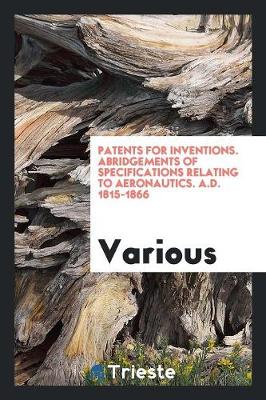 Patents for Inventions. Abridgements of Specifications Relating to Aeronautics. A.D. 1815-1866 (Paperback)