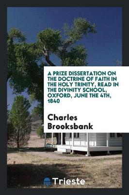 A Prize Dissertation on the Doctrine of Faith in the Holy Trinity, Read in the Divinity School, Oxford, June the 4th, 1840 (Paperback)