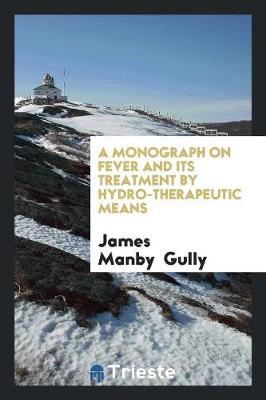 A Monograph on Fever and Its Treatment by Hydro-Therapeutic Means (Paperback)