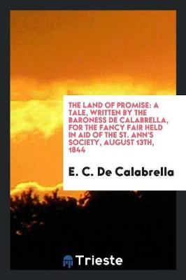 The Land of Promise: A Tale, Written by the Baroness de Calabrella, for the Fancy Fair Held in Aid of the St. Ann's Society, August 13th, 1844 (Paperback)
