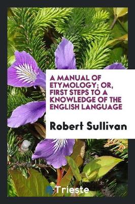 A Manual of Etymology; Or, First Steps to a Knowledge of the English Language (Paperback)