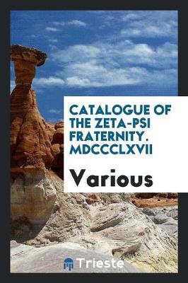 Catalogue of the Zeta-Psi Fraternity. MDCCCLXVII (Paperback)