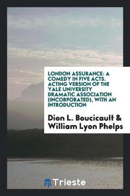 London Assurance: A Comedy in Five Acts. Acting Version of the Yale University Dramatic Association (Incorporated), with an Introduction (Paperback)